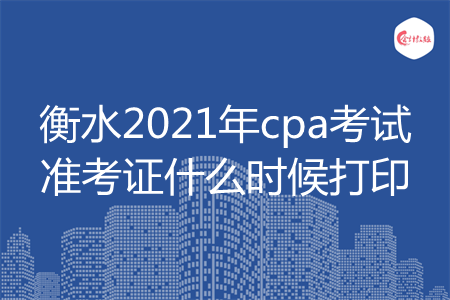 衡水2021年cpa考试准考证什么时候打印 衡水2021年cpa考试准考证什么时候打印