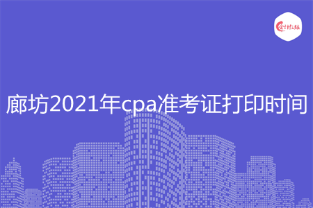 廊坊2021年cpa准考证打印时间