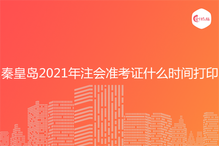 秦皇岛2021年注会准考证什么时间打印