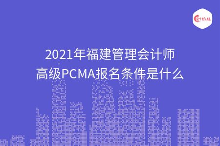 021年福建管理會計(jì)師高級PCMA報(bào)名條件是什么