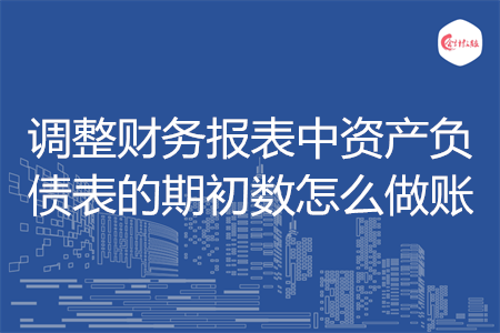 调整财务报表中资产负债表的期初数怎么做账