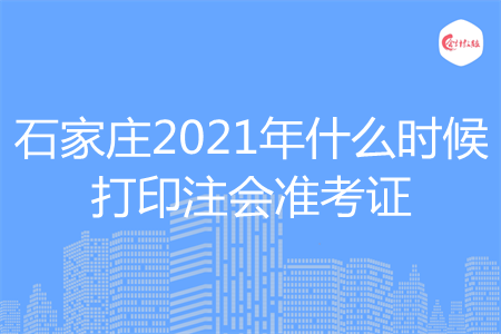 石家庄2021年什么时候打印注会准考证 石家庄2021年什么时候打印注会准考证