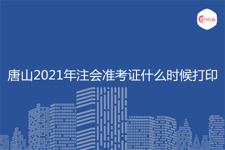 唐山2021年注会准考证什么时候打印