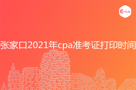 张家口2021年cpa准考证打印时间