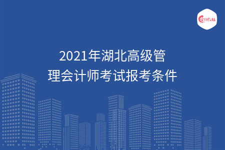 2021年湖北高級(jí)管理會(huì)計(jì)師考試報(bào)考條件