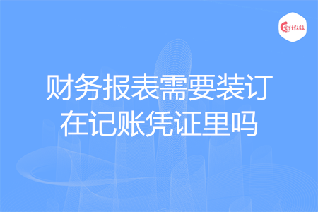 財務報表需要裝訂在記賬憑證里嗎