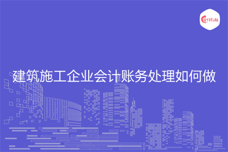 建筑施工企業(yè)會(huì)計(jì)賬務(wù)處理如何做