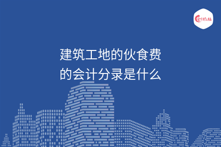 建筑工地的伙食費(fèi)的會(huì)計(jì)分錄是什么