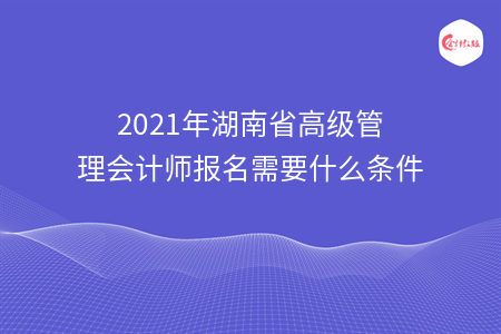 2021年湖南省高級(jí)管理會(huì)計(jì)師報(bào)名需要什么條件