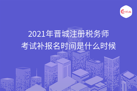 2021年晋城注册税务师考试补报名时间是什么时候