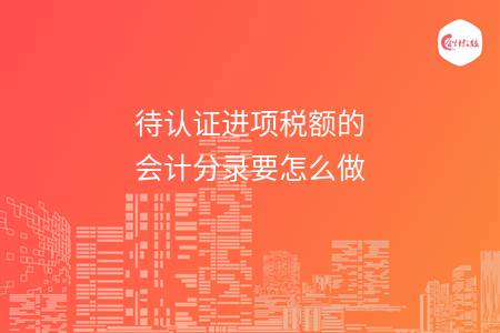 待認(rèn)證進(jìn)項(xiàng)稅額的會(huì)計(jì)分錄要怎么做