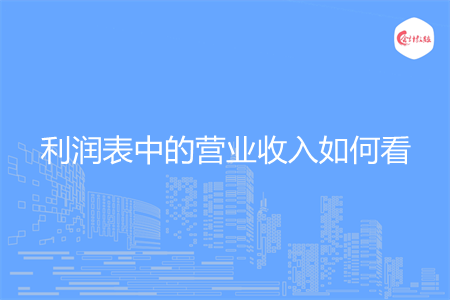 利潤表中的營業(yè)收入如何看