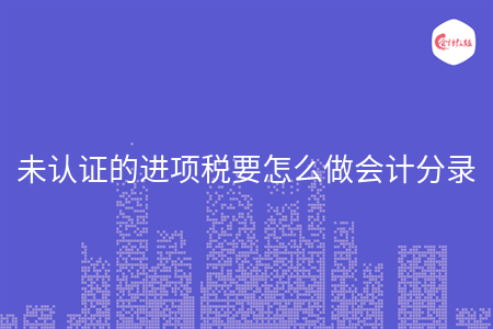 未認證的進項稅要怎么做會計分錄