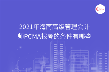 2021年海南高級(jí)管理會(huì)計(jì)師PCMA報(bào)考的條件有哪些