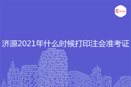 济源2021年什么时候打印注会准考证