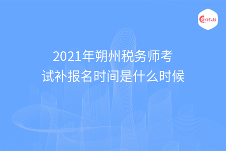 【最新】2021年朔州税务师考试补报名时间是什么时候