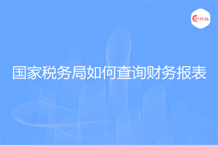 國家稅務(wù)局如何查詢財(cái)務(wù)報(bào)表