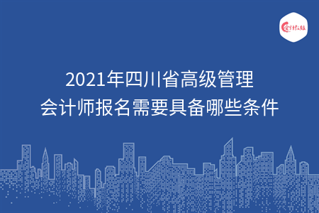 2021年四川省高級管理會(huì)計(jì)師報(bào)名需要具備哪些條件