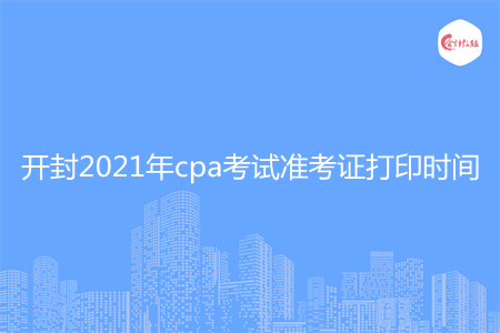 开封2021年cpa考试准考证打印时间