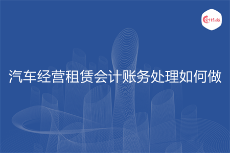 汽車經(jīng)營租賃會計賬務(wù)處理如何做