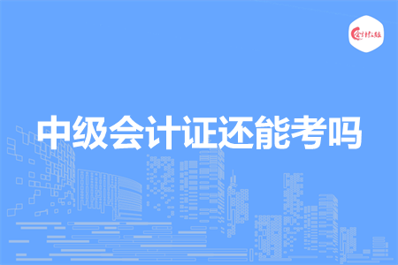 中级会计证还能考吗