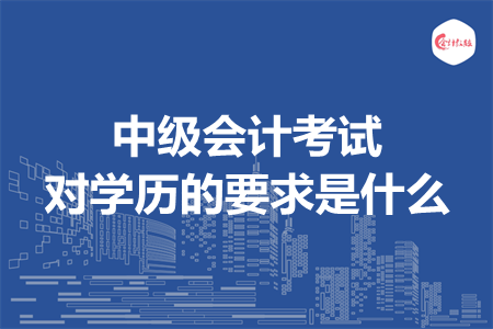 中级会计考试对学历的要求是什么