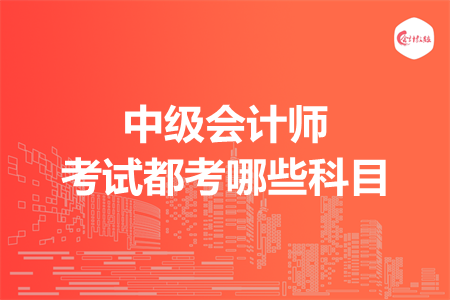 中级会计师考试都考哪些科目