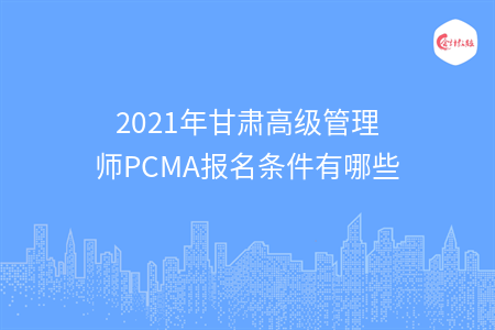 2021年甘肅高級管理師PCMA報名條件有哪些