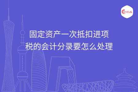 固定資產(chǎn)一次抵扣進(jìn)項(xiàng)稅的會(huì)計(jì)分錄要怎么處理
