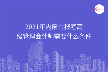 2021年內(nèi)蒙古報(bào)考高級(jí)管理會(huì)計(jì)師需要什么條件