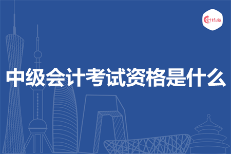 中级会计考试资格是什么 中级会计考试资格是什么