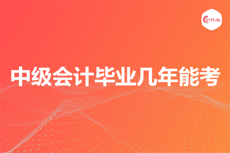 中级会计毕业几年能考 中级会计毕业几年能考