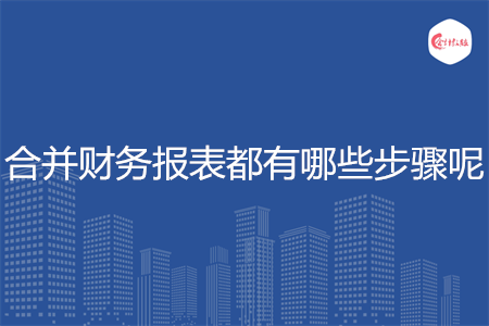 合并財(cái)務(wù)報(bào)表都有哪些步驟呢