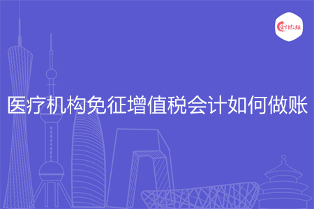 醫(yī)療機(jī)構(gòu)免征增值稅會計如何做賬