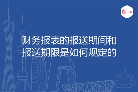 財務(wù)報表的報送期間和報送期限是如何規(guī)定的