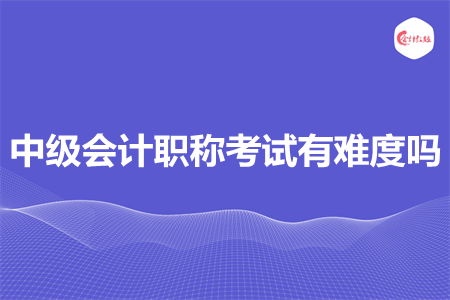 中级会计职称考试有难度吗