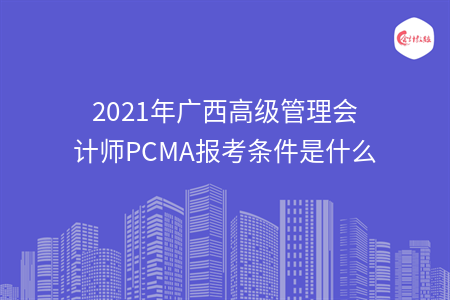 2021年廣西高級(jí)管理會(huì)計(jì)師PCMA報(bào)考條件是什么