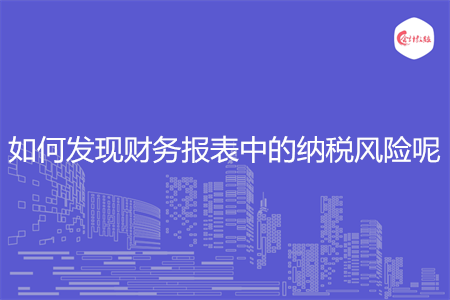 如何發(fā)現(xiàn)財(cái)務(wù)報(bào)表中的納稅風(fēng)險(xiǎn)呢