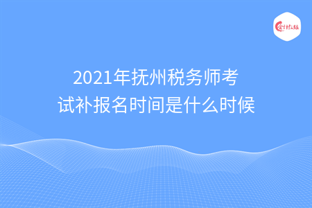 2021年抚州税务师考试补报名时间是什么时候