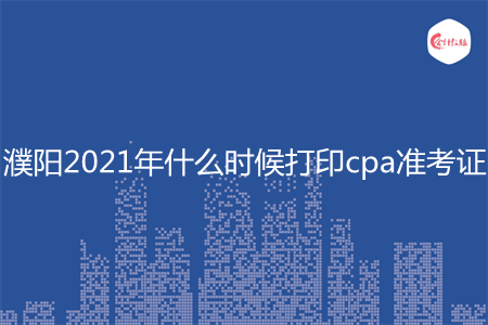 濮阳2021年什么时候打印cpa准考证