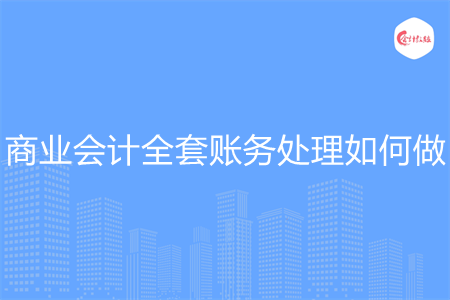 商業(yè)會計全套賬務(wù)處理如何做