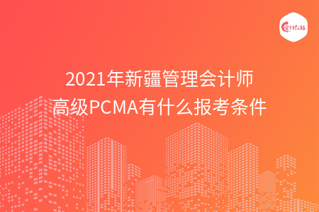 2021年新疆管理會計師高級PCMA有什么報考條件