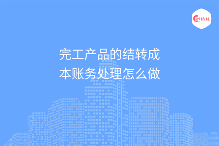 完工產(chǎn)品的結(jié)轉(zhuǎn)成本賬務(wù)處理怎么做