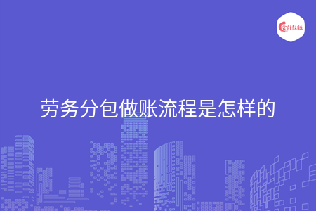 勞務(wù)分包做賬流程是怎樣的