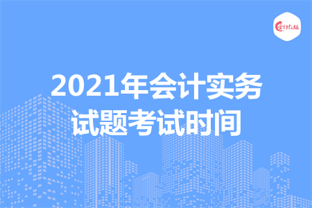 2021年会计实务试题考试时间
