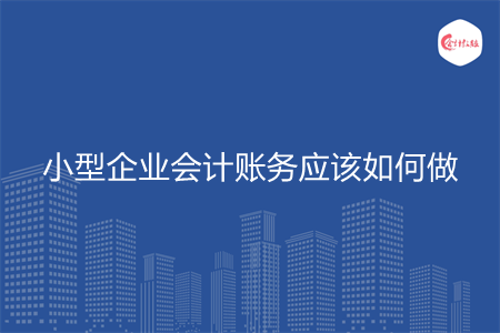 小型企業(yè)會計賬務應該如何做