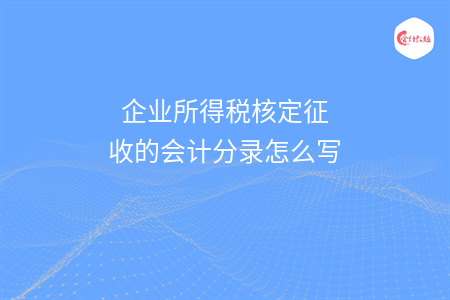 企業(yè)所得稅核定征收的會計分錄怎么寫