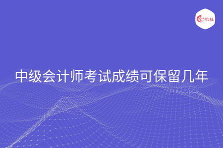 中级会计师考试成绩可保留几年