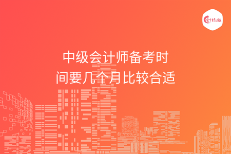 中级会计师备考时间要几个月比较合适