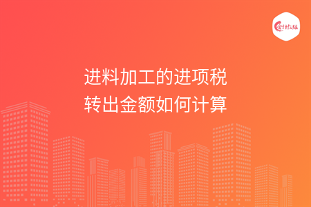 進(jìn)料加工的進(jìn)項(xiàng)稅轉(zhuǎn)出金額如何計(jì)算